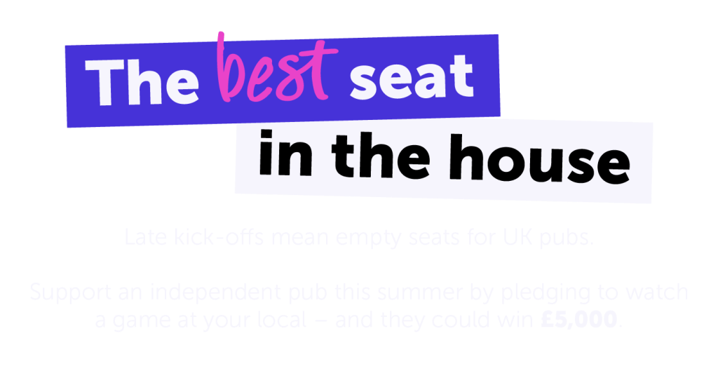 The best seat in the house. 
Late kick-offs mean empty seats for UK pubs. Support an independent pub this summer by pledging to watcha game at your local – and they could win £5,000